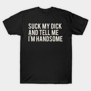 Suck My Dick And Tell Me I`m Handsome T-Shirt